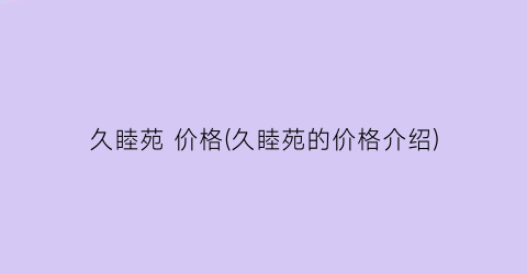 久睦苑 价格(久睦苑的价格介绍)